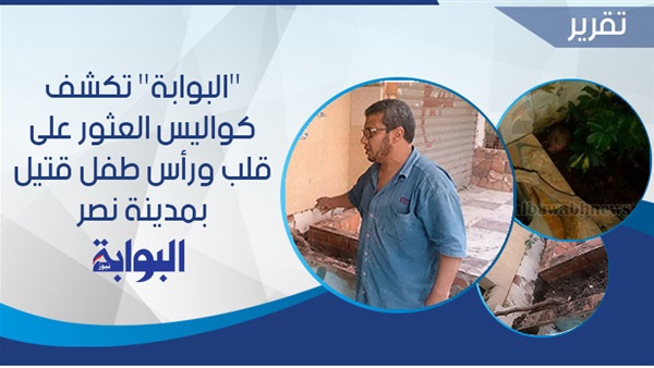 "البراءة المدفونة".. "البوابة" تكشف كواليس العثور على قلب ورأس طفل قتيل بمدينة نصر.. شاهد: الرأس مقطوع وبجواره القلب.. الأهالي: لون بشرة الطفل أفريقي والمتهم دفنه تحت التراب (ريبورتاج)