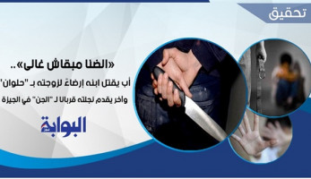 "الضنا مبقاش غالي".. أب يقتل ابنه إرضاءً لزوجته بـ"حلوان".. وآخر يقدم نجلته قربانًا لـ"الجن" في الجيزة
