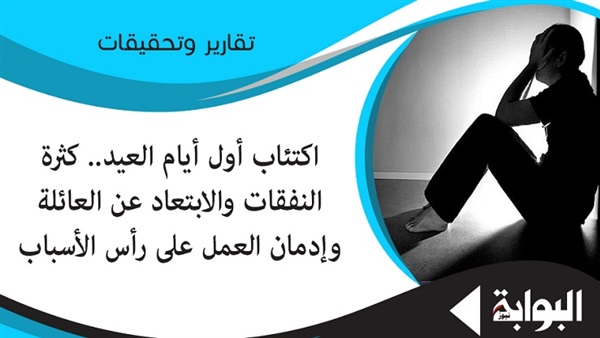اكتئاب أول أيام العيد.. كثرة النفقات والابتعاد عن العائلة وإدمان العمل على رأس الأسباب.. "روائي": المغتربون الصعايدة أكثر المصابين به.. وطبيب نفسي: يعود إلى الشعور بعدم الرضا والإحساس بالوحدة