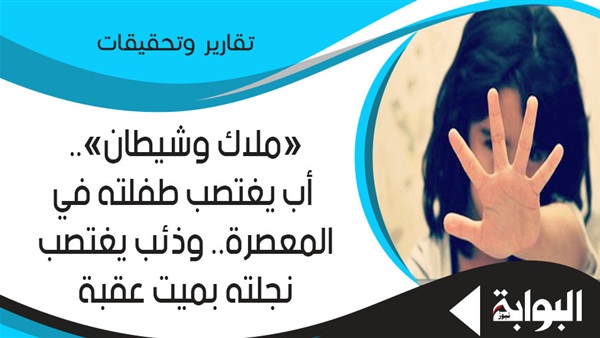 "ملاك وشيطان".. أب يغتصب طفلته بالمعصرة.. وذئب يعتدي على نجلته بميت عقبة.. وخبير نفسي: المخدرات والاضطرابات الشخصية سبب رئيسي