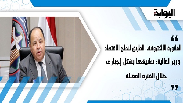 الفاتورة الإلكترونية.. الطريق لنجاح الاقتصاد.. وزير المالية: تطبيقها بشكل إجباري خلال الفترة المقبلة.. ومدير مركز خدمة الممولين بالمصلحة: سيشمل التطبيق 2700 شركة