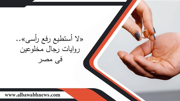 «لا أستطيع رفع رأسي».. روايات رجال مخلوعين فى مصر.. «أيمن»: الخلع جعلني أشعر بالعار.. ونهلة: كبرياؤه منعه من الحصول على لقب مخلوع.. أستاذ علم اجتماع: إحساس التعالي للرجل يجعل الخلع لهم "صدمة للذكورة"