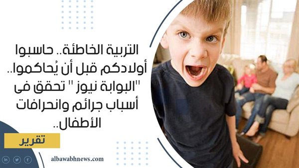 التربية الخاطئة.. حاسبوا أولادكم قبل أن يُحاكموا.. "البوابة نيوز " تحقق فى أسباب جرائم وانحرافات الأطفال.. خبراء يضعون روشتة «التنشئة السليمة»