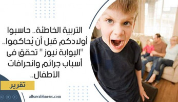 التربية الخاطئة.. حاسبوا أولادكم قبل أن يُحاكموا.. "البوابة نيوز " تحقق فى أسباب جرائم وانحرافات الأطفال.. خبراء يضعون روشتة «التنشئة السليمة»